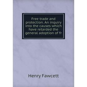 

Книга Free trade and protection. An inquiry into the causes which have retarded the general adoption of fr