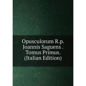 

Книга Opusculorum Rp Joannis Saguens Tomus Primus