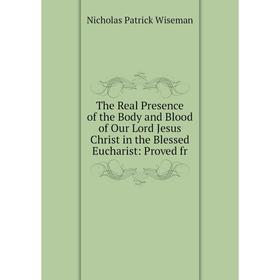 

Книга The Real Presence of the Body and Blood of Our Lord Jesus Christ in the Blessed Eucharist: Proved fr