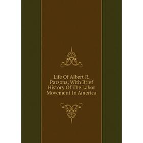 

Книга Life Of Albert R Parsons, With Brief History Of The Labor Movement In America