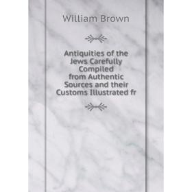 

Книга Antiquities of the Jews Carefully Compiled from Authentic Sources and their Customs Illustrated fr