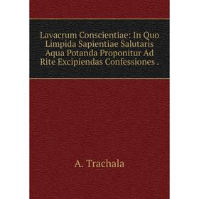 

Книга Lavacrum Conscientiae: In Quo Limpida Sapientiae Salutaris Aqua Potanda Proponitur Ad Rite Excipiendas Confessiones