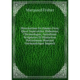 

Книга Directorium In Omnes Fere, Quos Superstites Habemus, Chronologos, Annalium Scriptores Et Historicos Potissimum Romani Germanicique Imperii