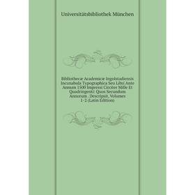 

Книга Bibliothecæ Academicæ Ingolstadiensis Incunabula Typographica Seu Libri Ante Annum 1500 Impressi Circiter Mille Et Quadringenti