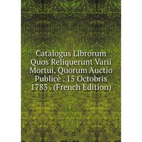 

Книга Catalogus Librorum Quos Reliquerunt Varii Mortui, Quorum Auctio Publicè. 15 Octobris 1783. (French Edition)