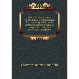 

Книга Quatuor Luculentorum Opusculorum Anatomicorum Fasciculus: Quo I. Joannis Baptistae Bianchi Ductuum Lacrymalium Novorum Epistolaris Dissertatio
