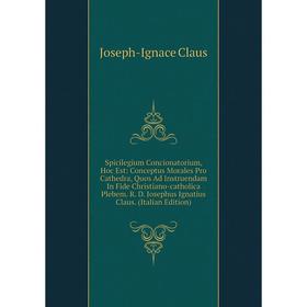 

Книга Spicilegium Concionatorium, Hoc Est: Conceptus Morales Pro Cathedra, Quos Ad Instruendam In Fide Christiano-catholica Plebem