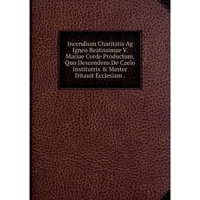 

Книга Incendium Charitatis Ag Igneo Beatissimae V. Mariae Corde Productum, Quo Descendens De Caelo Institutrix Master Ditauit Ecclesiam