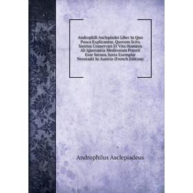 

Книга Androphili Asclepiadei Liber In Quo Pauca Explicantur, Quorum Scitu Sanitas Conservari Et Vita Hominis Ab Ignorantia Medicorum Poterit Esse Secu