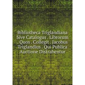 

Книга Bibliotheca Triglandiana Sive Catalogus. Librorum. Quos. Collegit. Jacobus Triglandius. Qui Publica Auctione Distrahentur