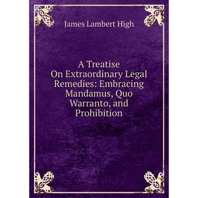 

Книга A Treatise On Extraordinary Legal Remedies: Embracing Mandamus, Quo Warranto, and Prohibition