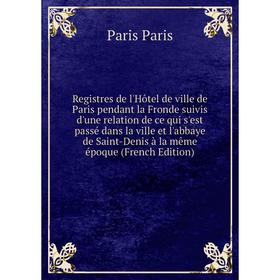 

Книга Registres de l'Hôtel de ville de Paris pendant la Fronde suivis d'une relation de ce qui s'est passé dans la ville et l'abbaye