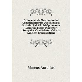

Книга D. Imperatoris Marci Antonini Commentariorum Quos Sibi Ipsi Scripsit Libri Xii: Ad Optimorum Librorum Fidem Diligenter Recognita