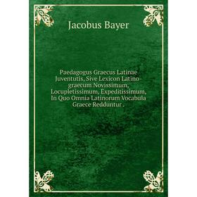 

Книга Paedagogus Graecus Latinae Juventutis, Sive Lexicon Latino-graecum Novissimum, Locupletissimum, Expeditissimum, In Quo Omnia Latinorum Vocabula