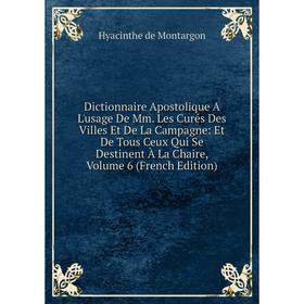 

Книга Dictionnaire Apostolique A L'usage De Mm. Les Curés Des Villes Et De La Campagne: Et De Tous Ceux Qui Se Destinent À La Chaire, Volume 6