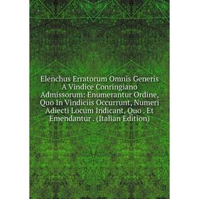 

Книга Elenchus Erratorum Omnis Generis A Vindice Conringiano Admissorum: Enumerantur Ordine, Quo In Vindiciis Occurrunt, Numeri Adiecti Locum Indicant