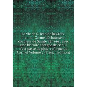 

Книга La vie de S Jean de la Croix: premier Carme déchaussé et coadjeur de Sainte Tér`ese: avec une histoire abrégée de ce qui s'est passé de plus ref