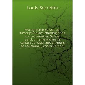 

Книга Mycographie suisse, ou, Description des champignons qui croissent en Suisse, particulirement dans le canton de Vaud, aux environs de Lausanne
