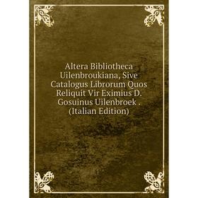 

Книга Altera Bibliotheca Uilenbroukiana, Sive Catalogus Librorum Quos Reliquit Vir Eximius D. Gosuinus Uilenbroek. (Italian Edition)