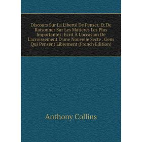 

Книга Discours Sur La Liberté De Penser, Et De Raisonner Sur Les Matieres Les Plus Importantes: Ecrit À L'occasion De L'acroissement D'une Nouvelle Se