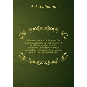 

Книга Géodésie: Ou, Art De Partager Les Champs, À L'usage Des Arpenteurs, Et Des Personnes Qui, Avec Les Premieres Connoissances De La Géométrie, Voud