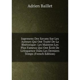 

Книга Jugemens Des Savans Sur Les Auteurs Qui Ont Traité De La Rhétorique: Les Maistres Les Plus Fameux Qui Ont Écrit De L'eloquence Dans Les Derniers