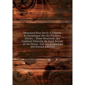 

Книга Memoires Pour Servir A L'histoie Ecclesiastique Des Six Premiers Siécles: Tome Douzième, Qui Contient L'histoire De Saint Jerome Et De Divers L'