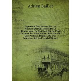 

Книга Jugemens Des Savans Sur Les Auteurs Qui Ont Traité De La Rhétorique: Ce Qui S'est Dit De Plus Curieux Sur L'éloquence, Tant Sacrée Que Profane,