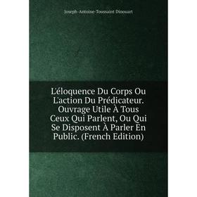 

Книга L'éloquence Du Corps Ou L'action Du Prédicateur Ouvrage Utile À Tous Ceux Qui Parlent, Ou Qui Se Disposent À Parler En Public