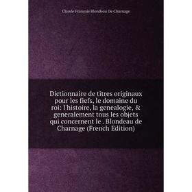 

Книга Dictionnaire de titres originaux pour les fiefs, le domaine du roi: l'histoire, la genealogie, generalement tous les objets qui concernent le