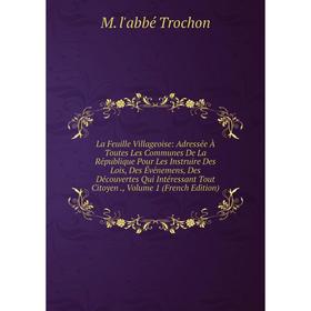 

Книга La Feuille Villageoise: Adressée À Toutes Les Communes De La République Pour Les Instruire Des Lois, Des Événemens, Des Découvertes Qui Intéress