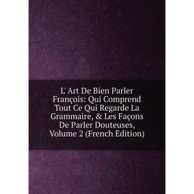 

Книга L' Art De Bien Parler François: Qui Comprend Tout Ce Qui Regarde La Grammaire, Les Façons De Parler Douteuses, Volume 2