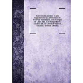 

Книга Histoire des guerres: et des negociations qui precederent le traité de Westphalie, sous le regne de Louis XIII