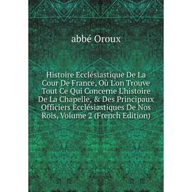 

Книга Histoire Ecclésiastique De La Cour De France, Où L'on Trouve Tout Ce Qui Concerne L'histoire De La Chapelle, Des Principaux