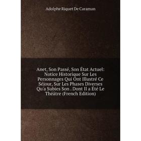 

Книга Anet, Son Passé, Son État Actuel: Notice Historique Sur Les Personnages Qui Ont Illustré Ce Séjour, Sur Les Phases Diverses Qu'a Subies Son