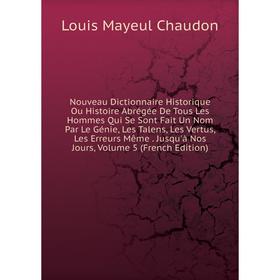 

Книга Nouveau Dictionnaire Historique Ou Histoire Abrégée De Tous Les Hommes Qui Se Sont Fait Un Nom Par Le Génie, Les Talens, Les Vertus, Les Erreurs