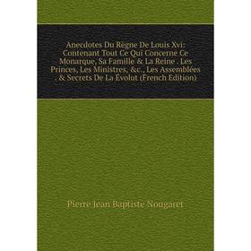 

Книга Anecdotes Du Règne De Louis Xvi: Contenant Tout Ce Qui Concerne Ce Monarque, Sa Famille & La Reine