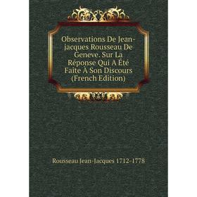 

Книга Observations De Jean-jacques Rousseau De Geneve Sur La Réponse Qui A Été Faite À Son Discours