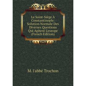 

Книга Le Saint-Siège À Constantinople: Solution Normale Des Diverses Questions Qui Agitent L'europe