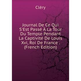 

Книга Journal De Ce Qui S'Est Passé À La Tour Du Temple Pendant La Captivité De Louis Xvi, Roi De France.