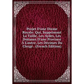 

Книга Projet D'une Dixme Royale: Qui, Supprimant La Taille, Les Aydes, Les Doüanes D'une Province À L'autre, Les Décimes Du Clergé. (French Edition)