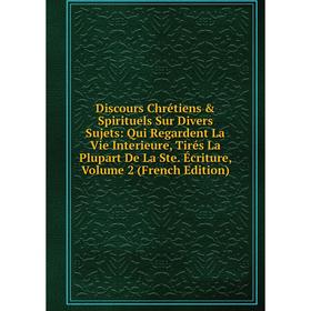 

Книга Discours Chrétiens Spirituels Sur Divers Sujets: Qui Regardent La Vie Interieure, Tirés La Plupart De La Ste. Écriture, Volume 2 (French Editi