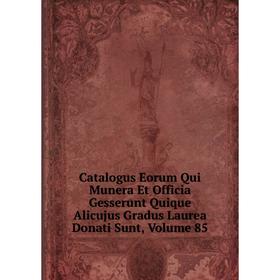 

Книга Catalogus Eorum Qui Munera Et Officia Gesserunt Quique Alicujus Gradus Laurea Donati Sunt, Volume 85