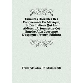 

Книга Cruautés Horribles Des Conquérants Du Mexique, Et Des Indiens Qui Les Aidèrent À Soumettre Cet Empire À La Couronne D'espagne (French Edition)