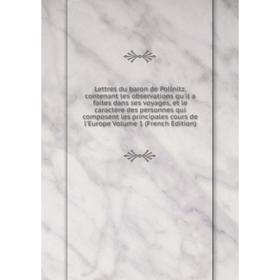 

Книга Lettres du baron de Pollnitz, contenant les observations qu'il a faites dans ses voyages, et le caractère des personnes qui composent les princi