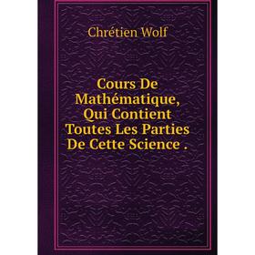 

Книга Cours De Mathématique, Qui Contient Toutes Les Parties De Cette Science