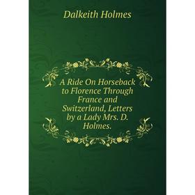 

Книга A Ride On Horseback to Florence Through France and Switzerland, Letters by a Lady Mrs. D. Holmes.