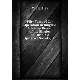 

Книга Fifty Years of Co-Operation in Bingley: A Jubilee Record of the Bingley Industrial Co-Operative Society, Ltd