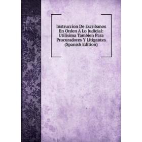 

Книга Instruccion De Escribanos En Orden A Lo Judicial: Utilisima Tambien Para Procuradores Y Litigantes (Spanish Edition)