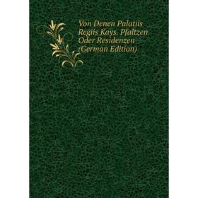 

Книга Von Denen Palatiis Regiis Kays. Pfaltzen Oder Residenzen (German Edition)
